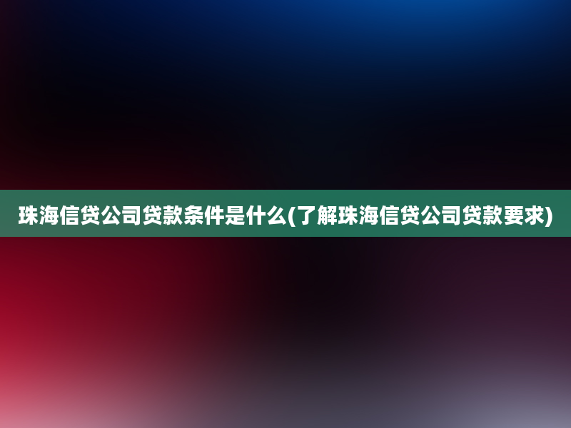 珠海信贷公司贷款条件是什么(了解珠海信贷公司贷款要求)