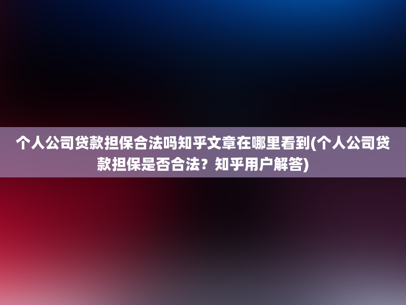 个人公司贷款担保合法吗知乎文章在哪里看到(个人公司贷款担保是否合法？知乎用户解答)