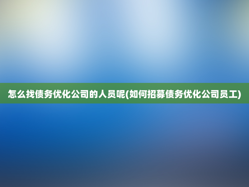 怎么找债务优化公司的人员呢(如何招募债务优化公司员工)