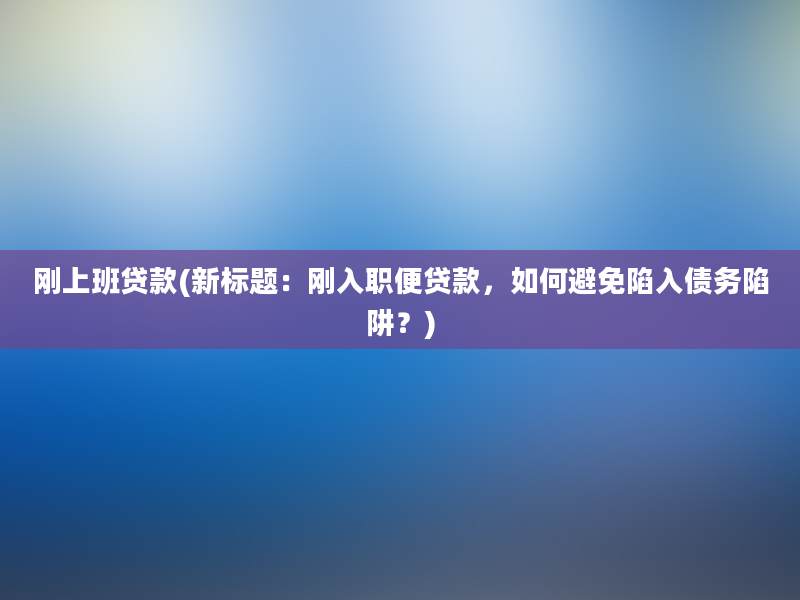 刚上班贷款(新标题：刚入职便贷款，如何避免陷入债务陷阱？)