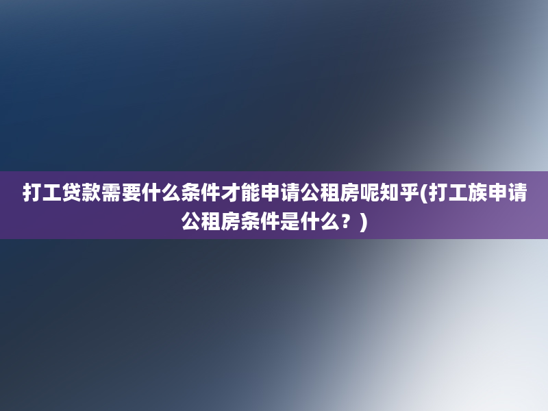 打工贷款需要什么条件才能申请公租房呢知乎(打工族申请公租房条件是什么？)