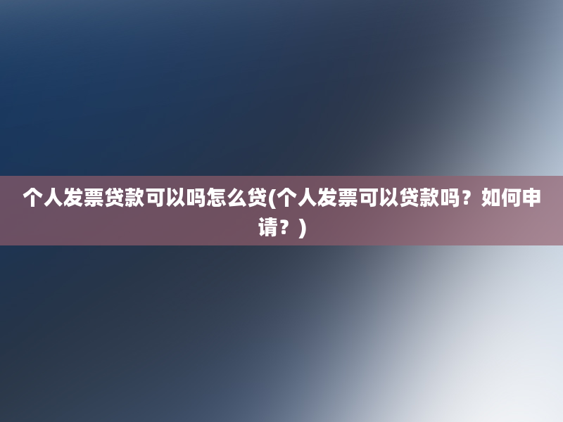 个人发票贷款可以吗怎么贷(个人发票可以贷款吗？如何申请？)