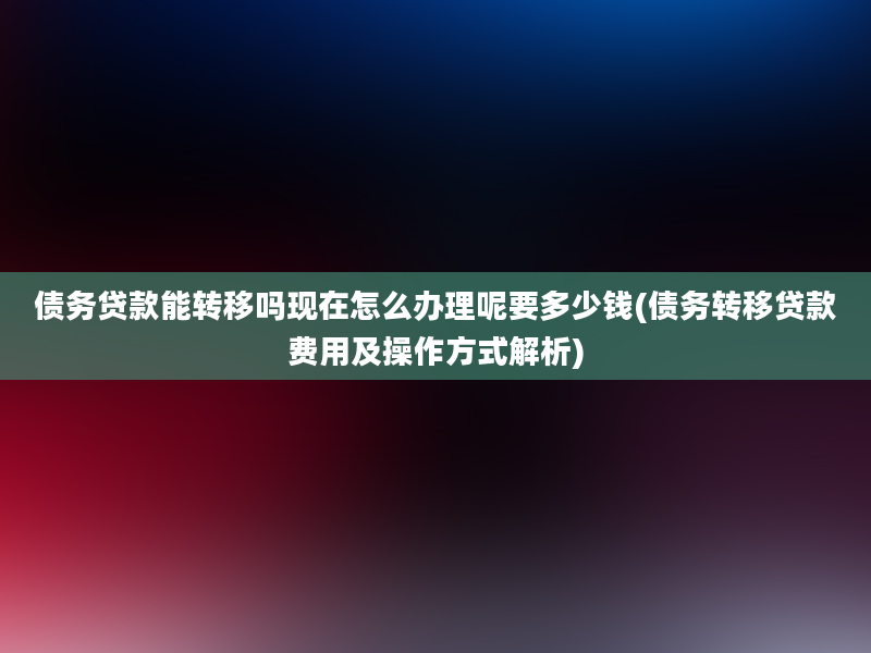 债务贷款能转移吗现在怎么办理呢要多少钱(债务转移贷款费用及操作方式解析)