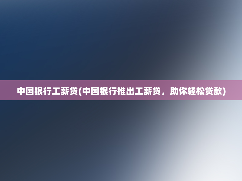 中国银行工薪贷(中国银行推出工薪贷，助你轻松贷款)