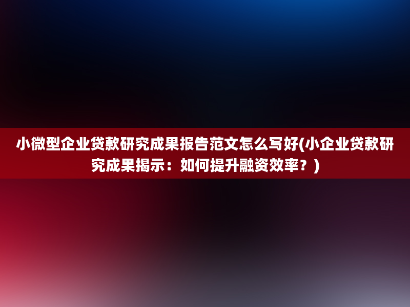 小微型企业贷款研究成果报告范文怎么写好(小企业贷款研究成果揭示：如何提升融资效率？)