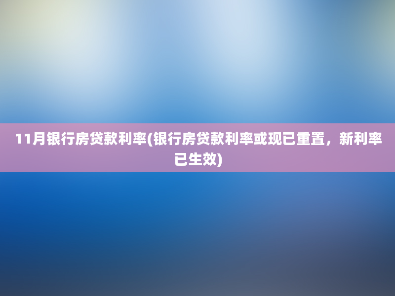 11月银行房贷款利率(银行房贷款利率或现已重置，新利率已生效)