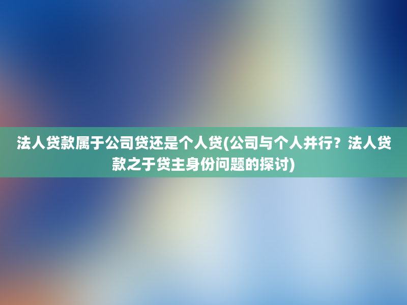 法人贷款属于公司贷还是个人贷(公司与个人并行？法人贷款之于贷主身份问题的探讨)