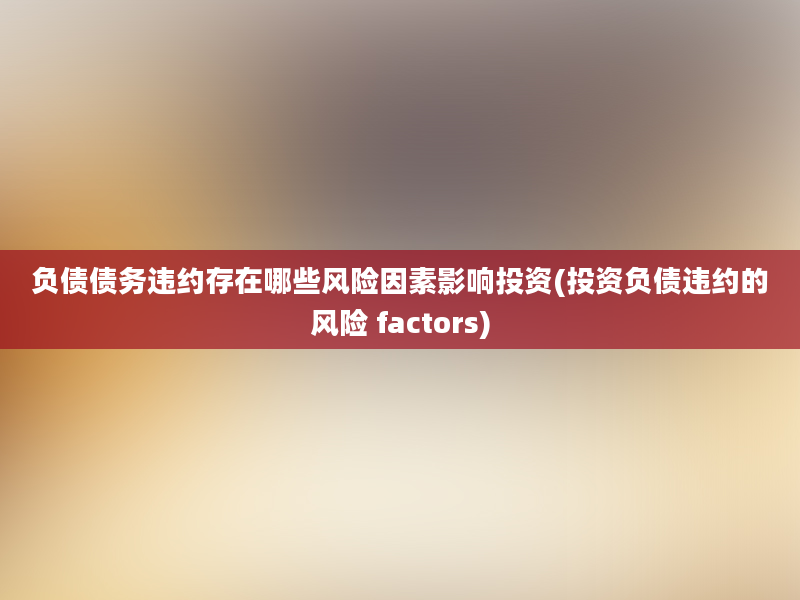 负债债务违约存在哪些风险因素影响投资(投资负债违约的风险 factors)