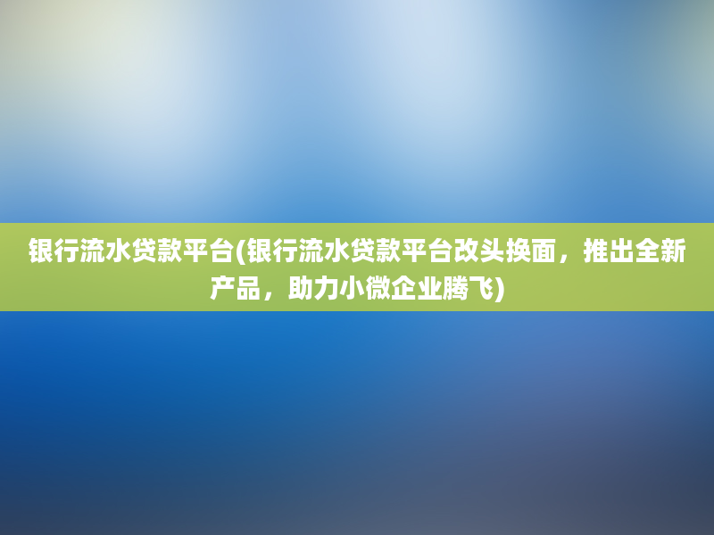 银行流水贷款平台(银行流水贷款平台改头换面，推出全新产品，助力小微企业腾飞)