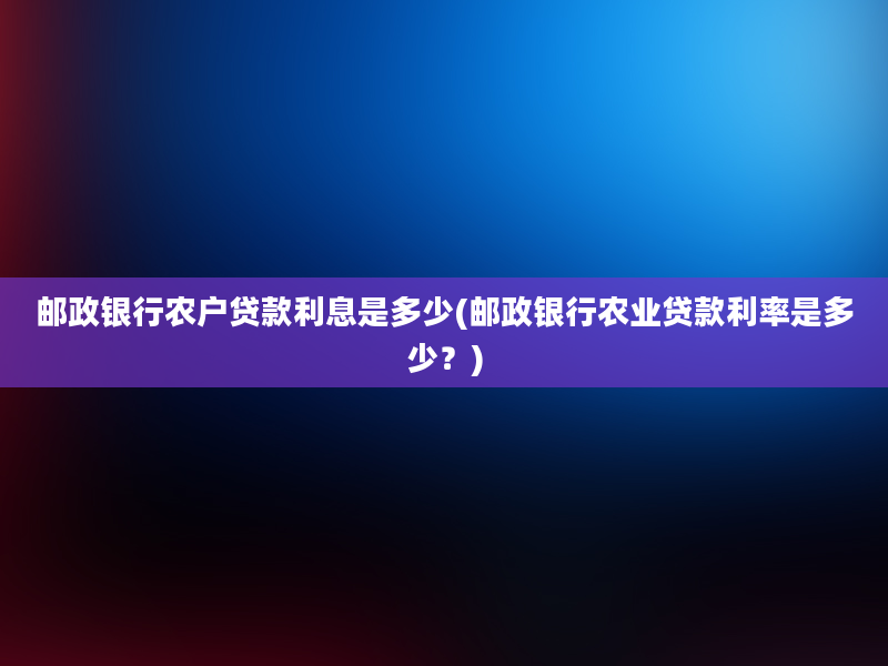 邮政银行农户贷款利息是多少(邮政银行农业贷款利率是多少？)