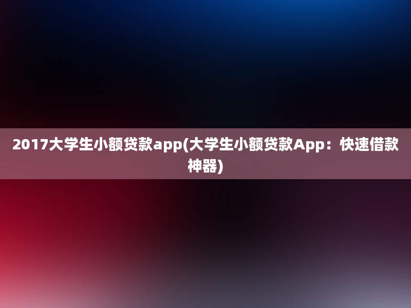 2017大学生小额贷款app(大学生小额贷款App：快速借款神器)