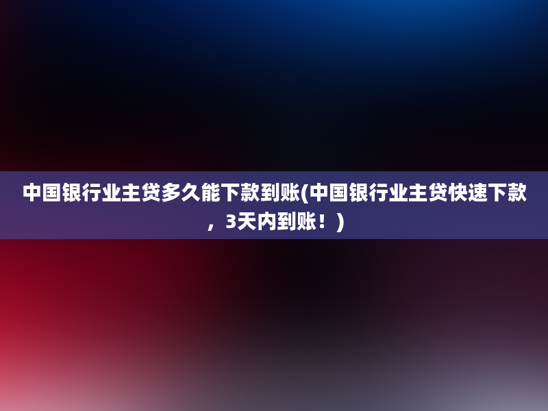 中国银行业主贷多久能下款到账(中国银行业主贷快速下款，3天内到账！)