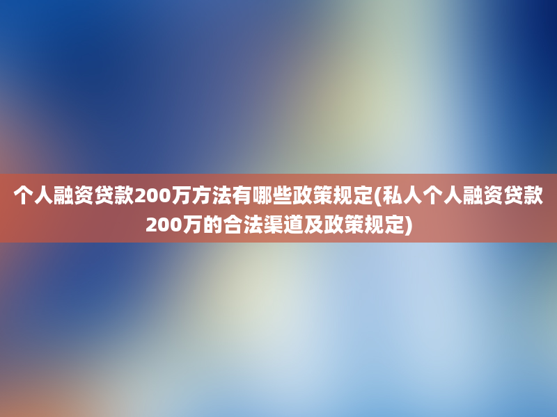 个人融资贷款200万方法有哪些政策规定(私人个人融资贷款200万的合法渠道及政策规定)