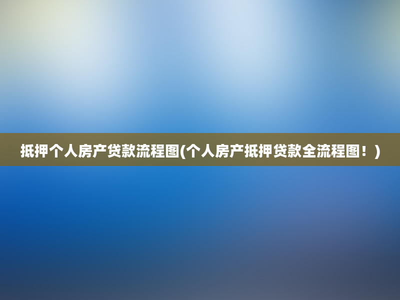 抵押个人房产贷款流程图(个人房产抵押贷款全流程图！)