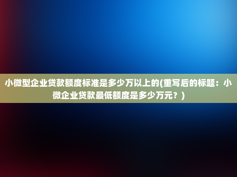 小微型企业贷款额度标准是多少万以上的(重写后的标题：小微企业贷款最低额度是多少万元？)