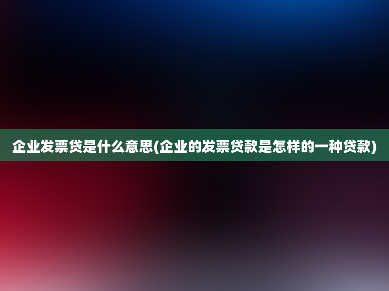 企业发票贷是什么意思(企业的发票贷款是怎样的一种贷款)