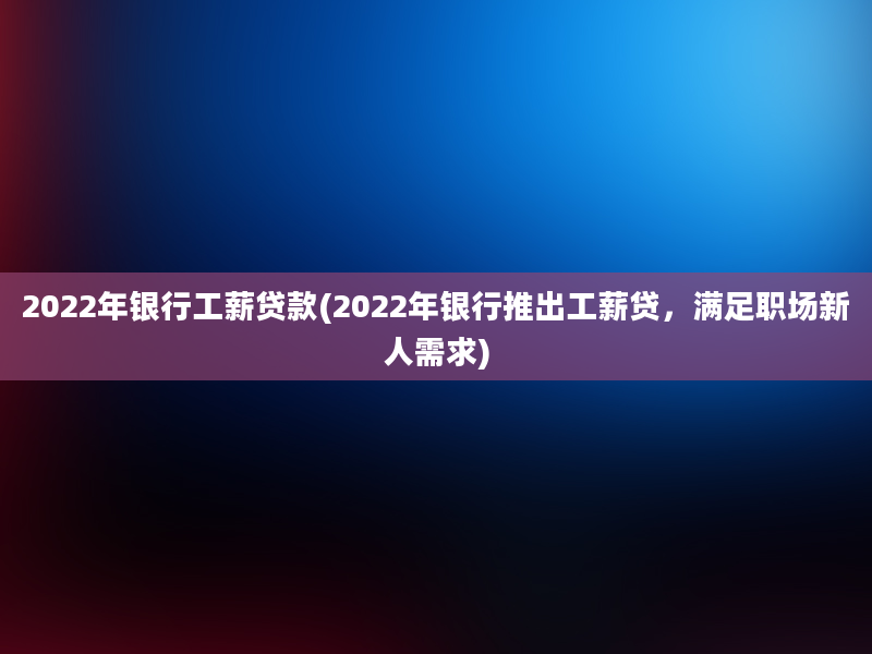 2022年银行工薪贷款(2022年银行推出工薪贷，满足职场新人需求)