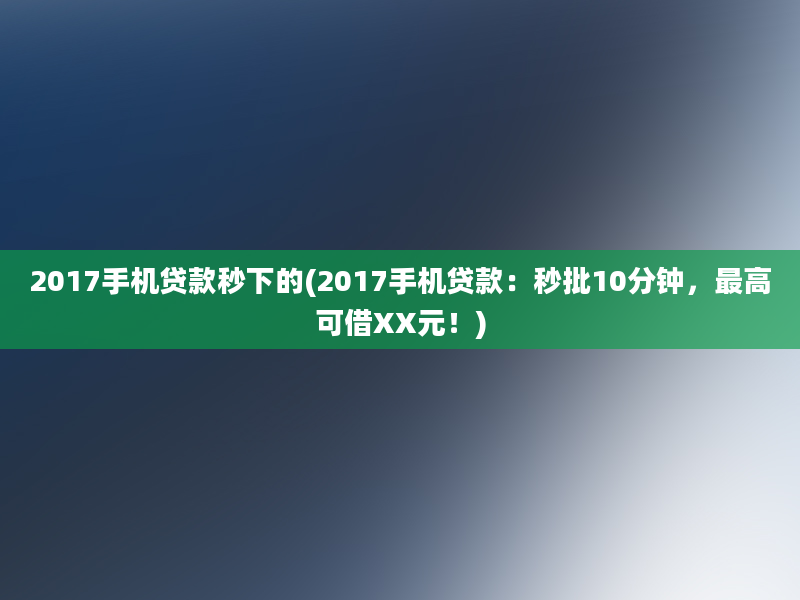 2017手机贷款秒下的(2017手机贷款：秒批10分钟，最高可借XX元！)