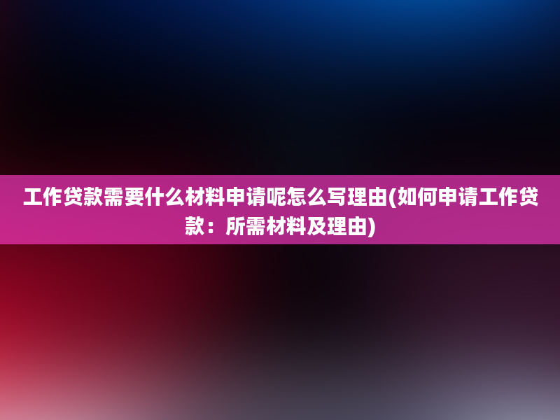 工作贷款需要什么材料申请呢怎么写理由(如何申请工作贷款：所需材料及理由)