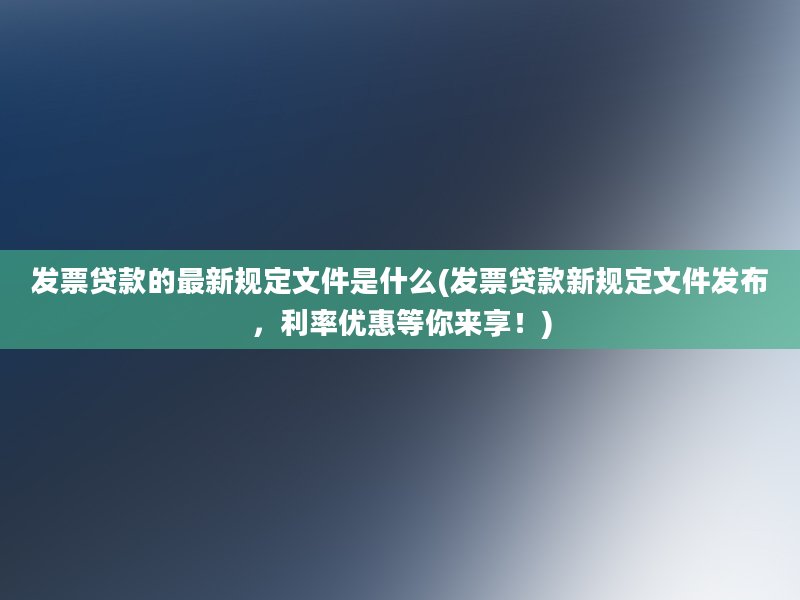 发票贷款的最新规定文件是什么(发票贷款新规定文件发布，利率优惠等你来享！)