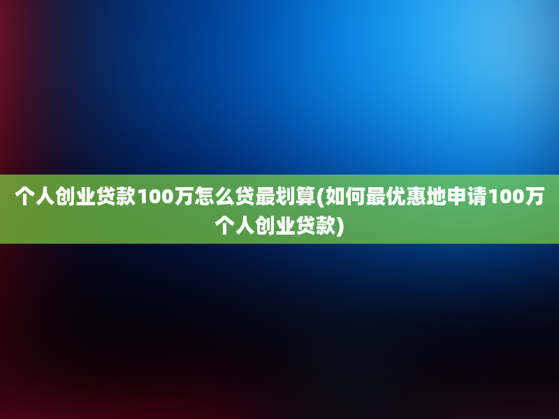 个人创业贷款100万怎么贷最划算(如何最优惠地申请100万个人创业贷款)