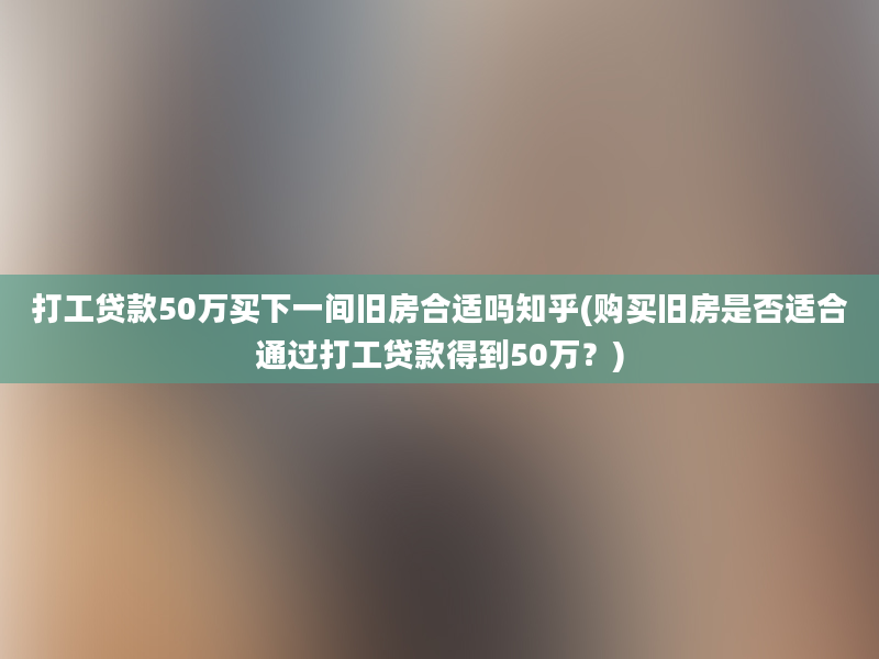 打工贷款50万买下一间旧房合适吗知乎(购买旧房是否适合通过打工贷款得到50万？)