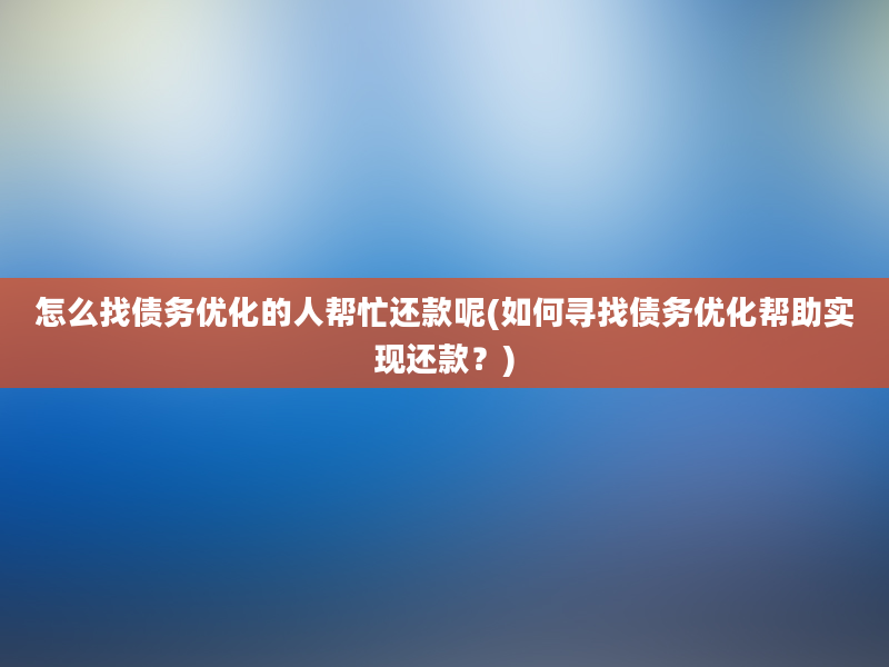 怎么找债务优化的人帮忙还款呢(如何寻找债务优化帮助实现还款？)