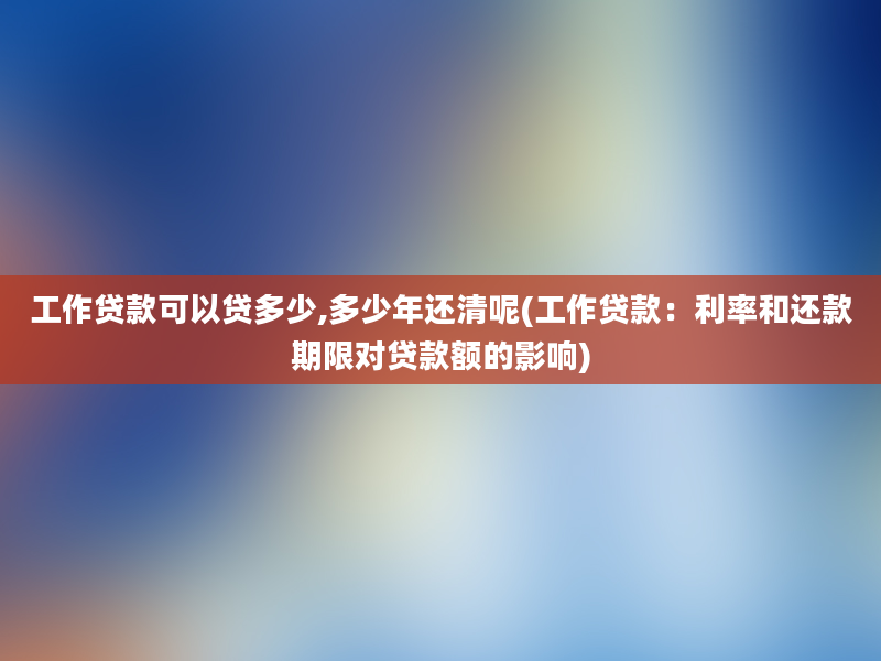 工作贷款可以贷多少,多少年还清呢(工作贷款：利率和还款期限对贷款额的影响)