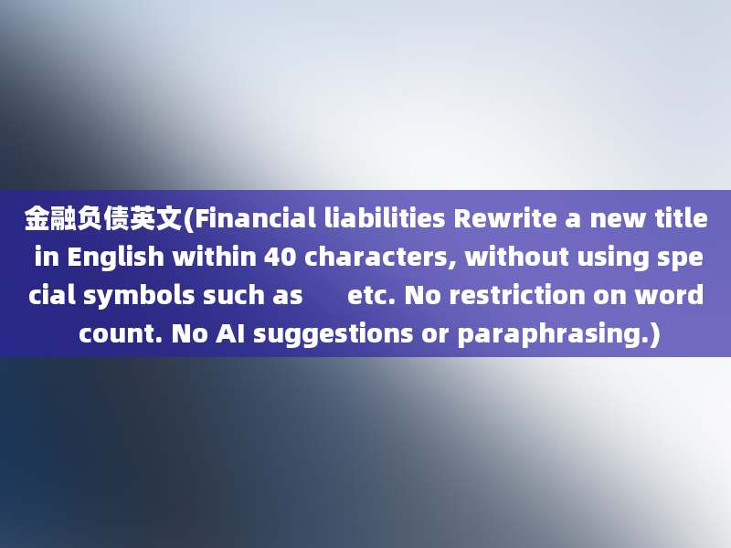 金融负债英文(Financial liabilities Rewrite a new title in English within 40 characters, without using special symbols such as      etc. No restriction on word count. No AI suggestions or paraphrasing.)