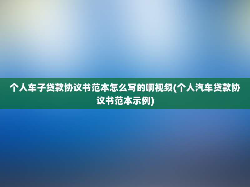 个人车子贷款协议书范本怎么写的啊视频(个人汽车贷款协议书范本示例)