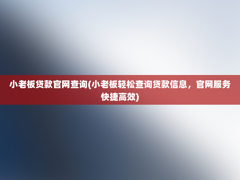 小老板贷款官网查询(小老板轻松查询贷款信息，官网服务快捷高效)