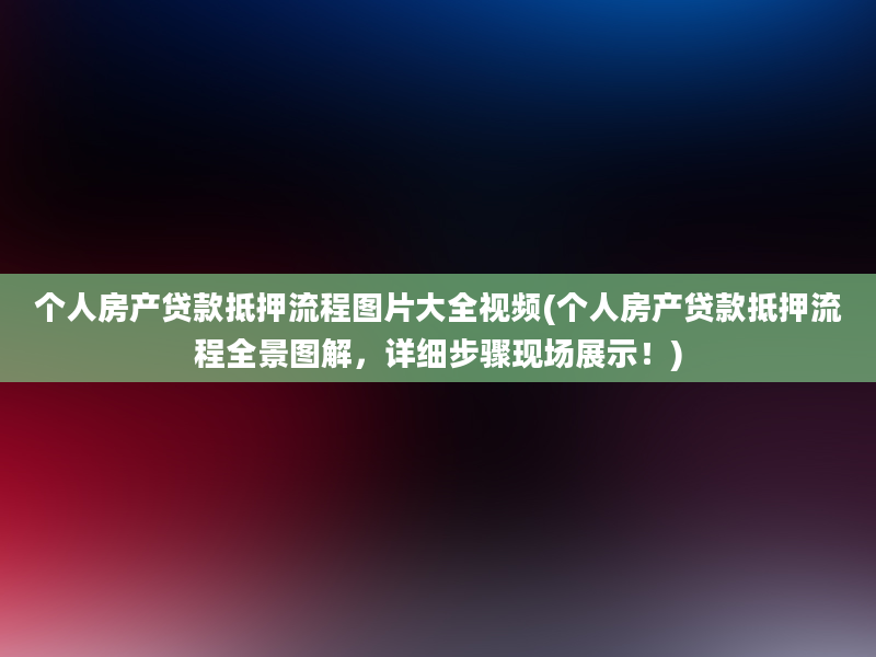 个人房产贷款抵押流程图片大全视频(个人房产贷款抵押流程全景图解，详细步骤现场展示！)