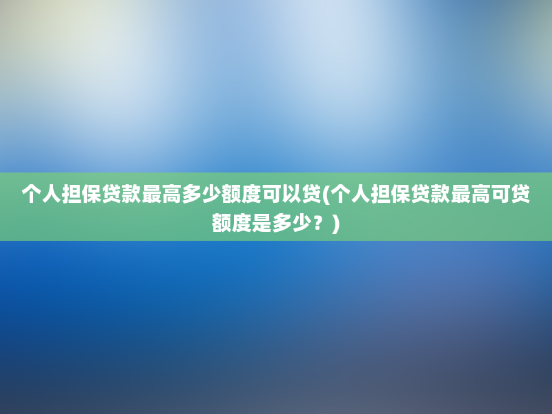 个人担保贷款最高多少额度可以贷(个人担保贷款最高可贷额度是多少？)