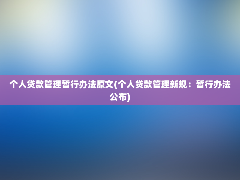 个人贷款管理暂行办法原文(个人贷款管理新规：暂行办法公布)