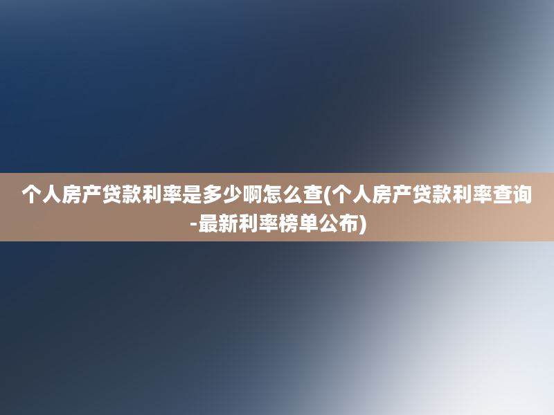 个人房产贷款利率是多少啊怎么查(个人房产贷款利率查询-最新利率榜单公布)