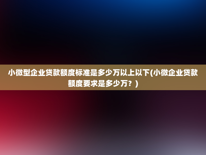 小微型企业贷款额度标准是多少万以上以下(小微企业贷款额度要求是多少万？)