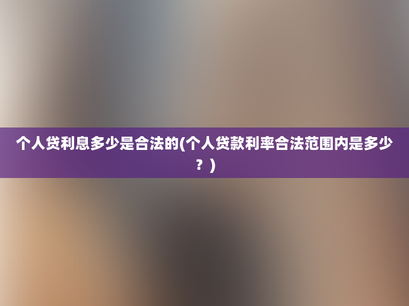 个人贷利息多少是合法的(个人贷款利率合法范围内是多少？)