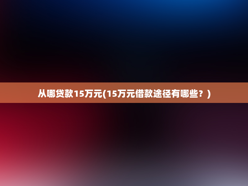 从哪贷款15万元(15万元借款途径有哪些？)