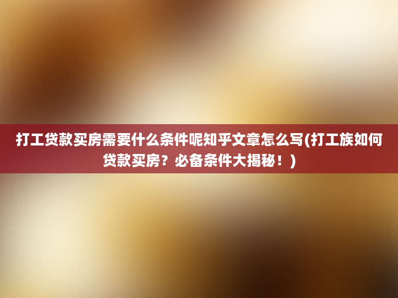 打工贷款买房需要什么条件呢知乎文章怎么写(打工族如何贷款买房？必备条件大揭秘！)