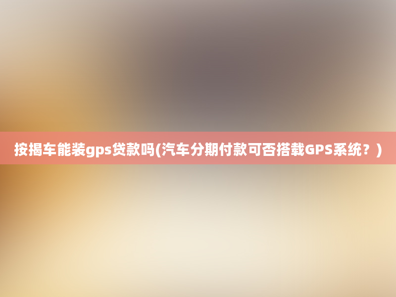 按揭车能装gps贷款吗(汽车分期付款可否搭载GPS系统？)