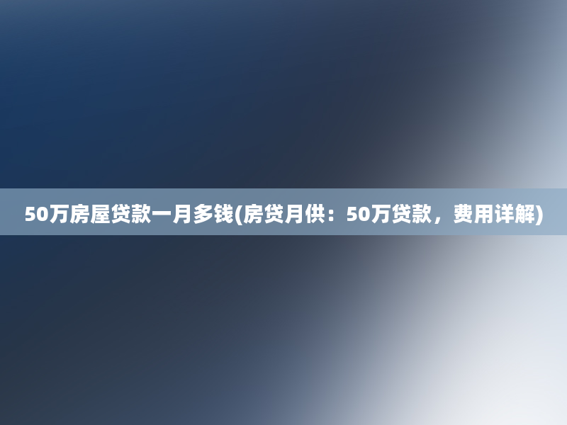 50万房屋贷款一月多钱(房贷月供：50万贷款，费用详解)