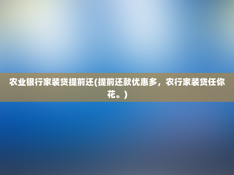 农业银行家装贷提前还(提前还款优惠多，农行家装贷任你花。)