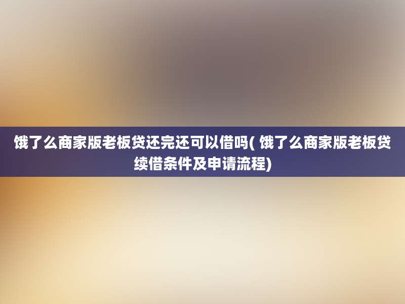 饿了么商家版老板贷还完还可以借吗( 饿了么商家版老板贷续借条件及申请流程)