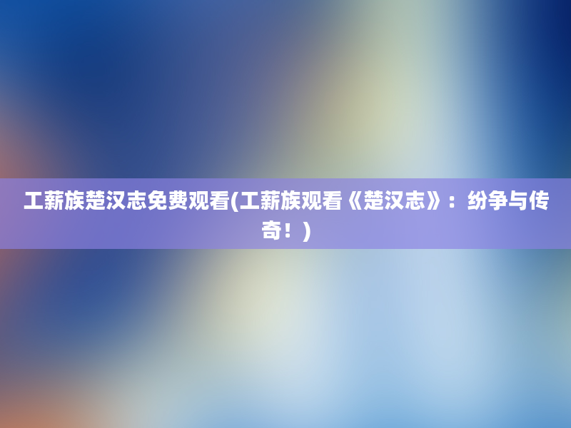 工薪族楚汉志免费观看(工薪族观看《楚汉志》：纷争与传奇！)