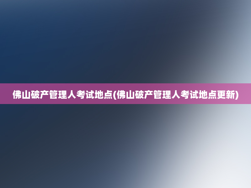 佛山破产管理人考试地点(佛山破产管理人考试地点更新)