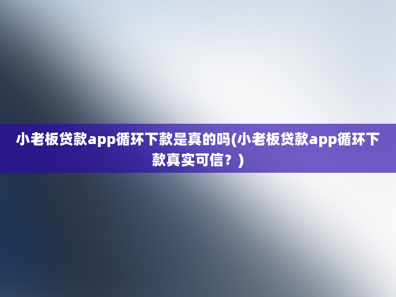 小老板贷款app循环下款是真的吗(小老板贷款app循环下款真实可信？)