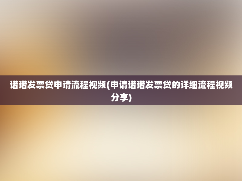 诺诺发票贷申请流程视频(申请诺诺发票贷的详细流程视频分享)