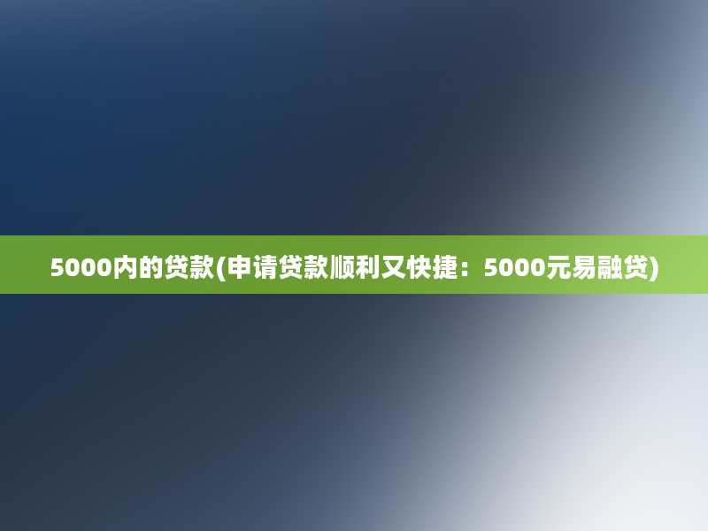 5000内的贷款(申请贷款顺利又快捷：5000元易融贷)