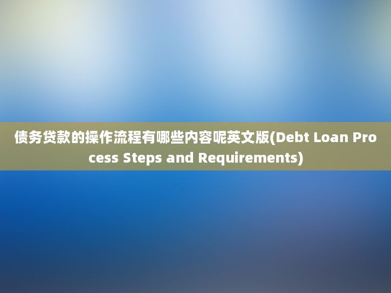 债务贷款的操作流程有哪些内容呢英文版(Debt Loan Process Steps and Requirements)