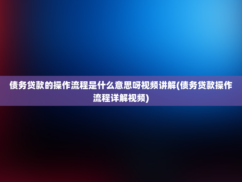 债务贷款的操作流程是什么意思呀视频讲解(债务贷款操作流程详解视频)